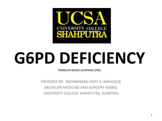 1
G6PD DEFICIENCYPROBLEM BASED LEARNING (PBL)
PREPARED BY: MUHAMMAD ARIFF B. MAHDZUB
BACHELOR MEDICINE AND SURGERY (MBBS)
UNIVERSITY COLLEGE SHAHPUTRA, KUANTAN
 