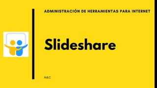 Slideshare
ADMINISTRACIÓN DE HERRAMIENTAS PARA INTERNET
M&C
 
