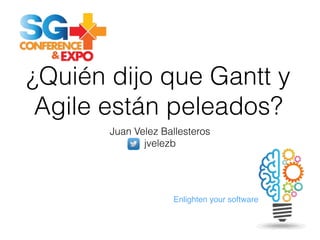 Enlighten your software
¿Quién dijo que Gantt y
Agile están peleados?
Juan Velez Ballesteros
jvelezb
 