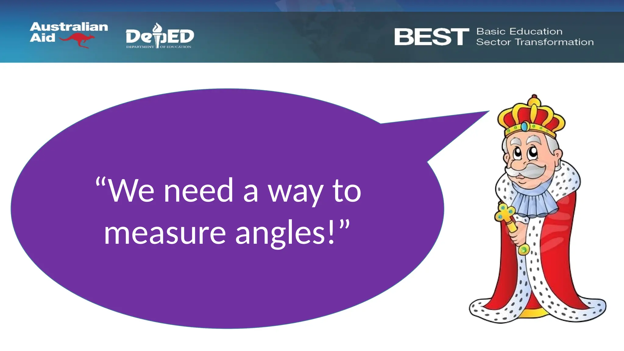 “I know how to find the
solution to all these
problems,”
“We need a way to
measure angles!”
 