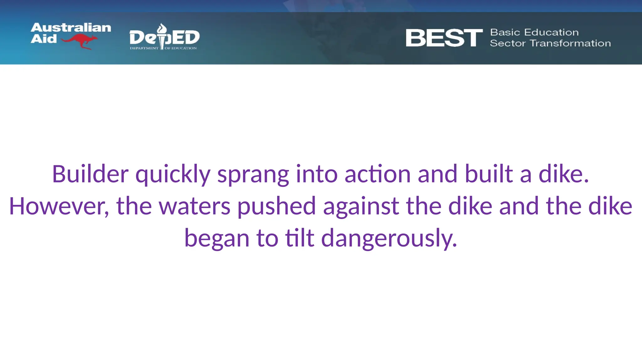 Builder quickly sprang into action and built a dike.
However, the waters pushed against the dike and the dike
began to tilt dangerously.
 
