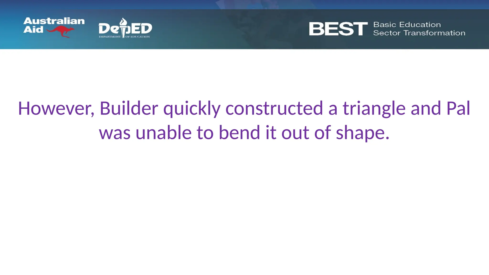 However, Builder quickly constructed a triangle and Pal
was unable to bend it out of shape.
 