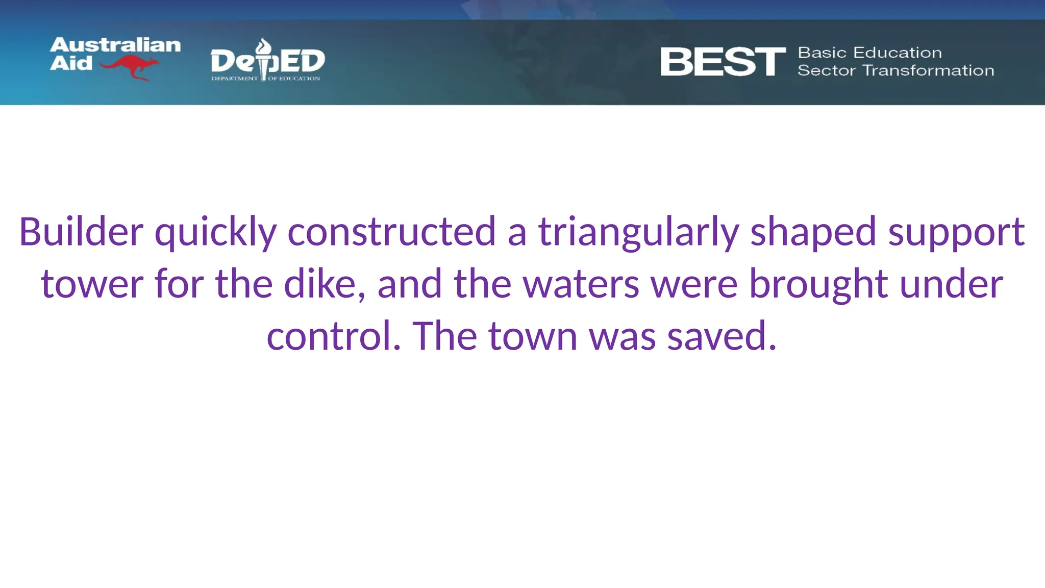 Builder quickly constructed a triangularly shaped support
tower for the dike, and the waters were brought under
control. The town was saved.
 