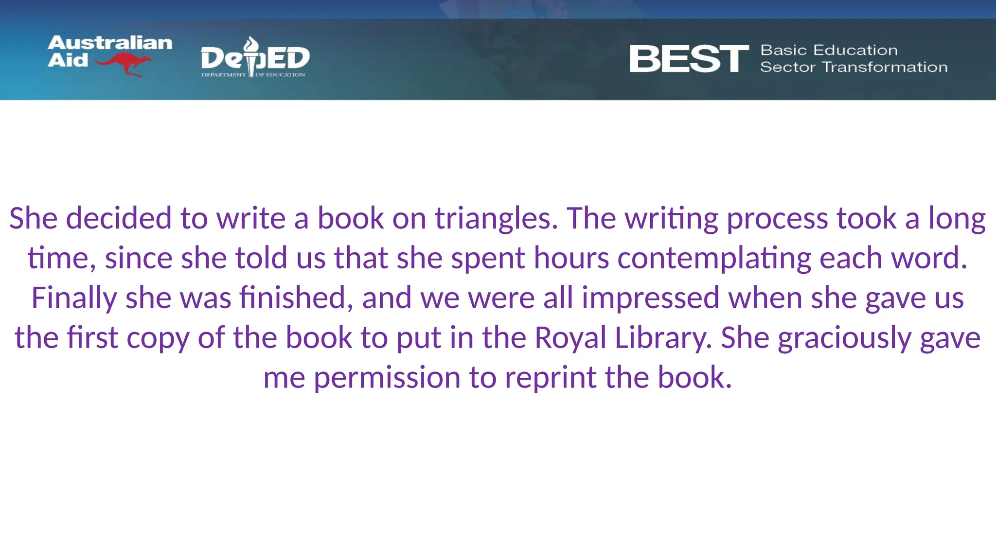 She decided to write a book on triangles. The writing process took a long
time, since she told us that she spent hours contemplating each word.
Finally she was finished, and we were all impressed when she gave us
the first copy of the book to put in the Royal Library. She graciously gave
me permission to reprint the book.
 