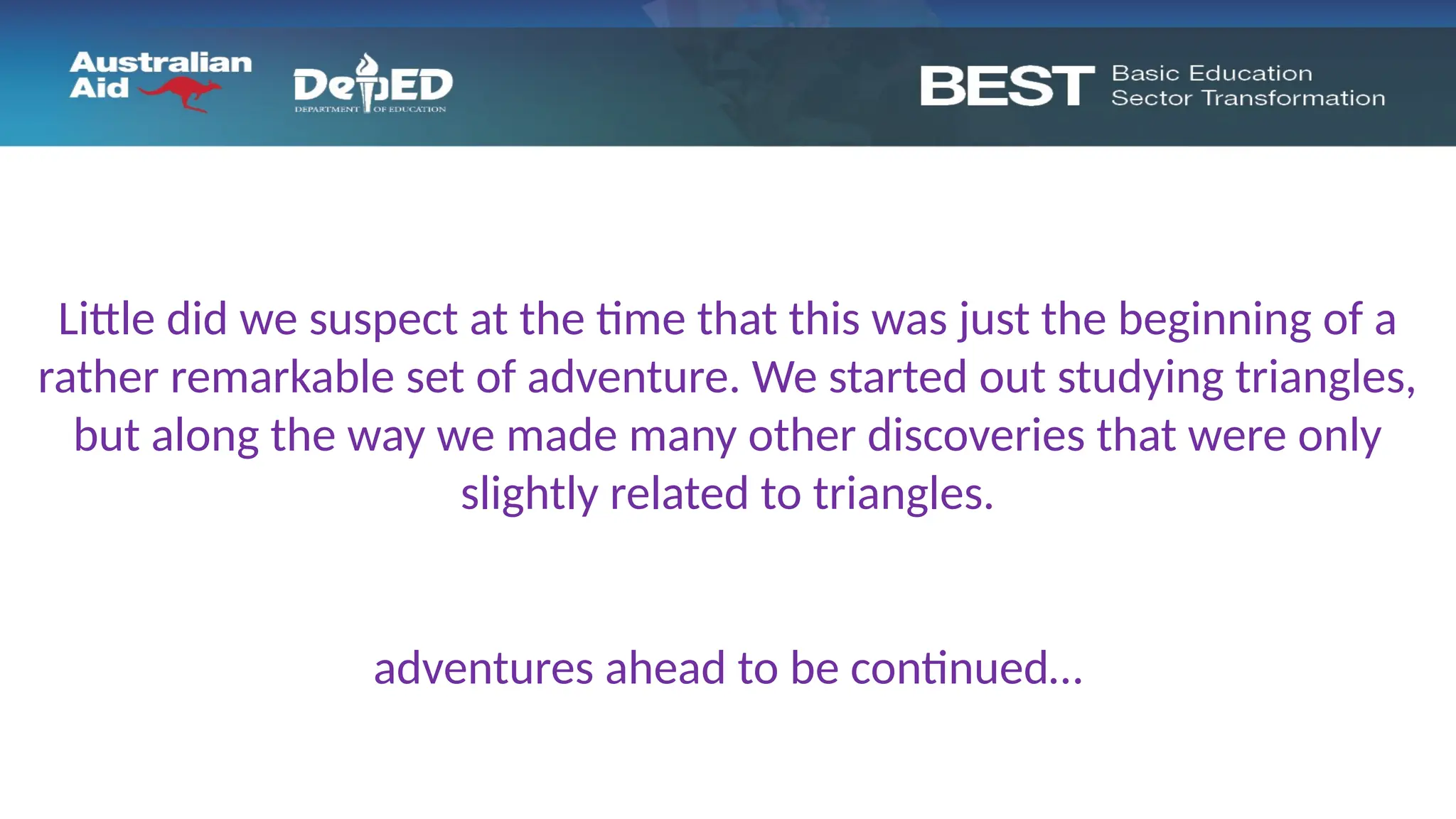Little did we suspect at the time that this was just the beginning of a
rather remarkable set of adventure. We started out studying triangles,
but along the way we made many other discoveries that were only
slightly related to triangles.
adventures ahead to be continued…
 