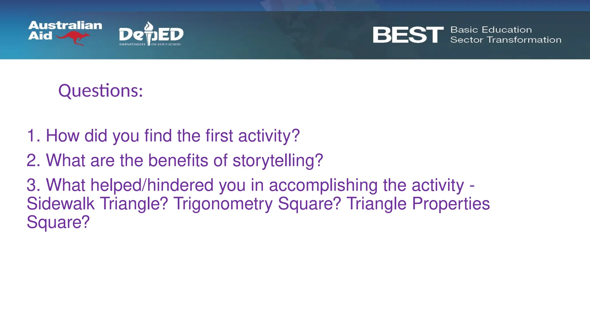 1. How did you find the first activity?
2. What are the benefits of storytelling?
3. What helped/hindered you in accomplishing the activity -
Sidewalk Triangle? Trigonometry Square? Triangle Properties
Square?
Questions:
 