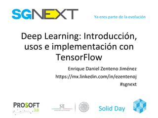Ya	eres	parte	de	la	evolución
Solid	Day
Deep	Learning:	Introducción,	
usos	e	implementación	con	
TensorFlow
Enrique	Daniel	Zenteno	Jiménez
https://mx.linkedin.com/in/ezentenoj
#sgnext
 