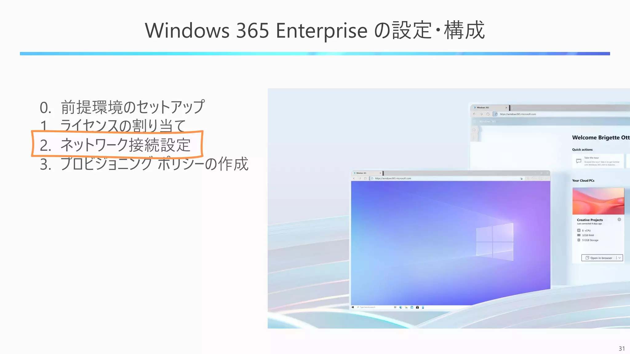 31
Windows 365 Enterprise の設定・構成
0. 前提環境のセットアップ
1. ライセンスの割り当て
2. ネットワーク接続設定
3. プロビジョニング ポリシーの作成
 