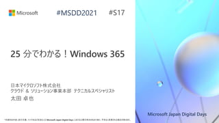 Microsoft Japan Digital Days
*本資料の内容 (添付文書、リンク先などを含む) は Microsoft Japan Digital Days における公開日時点のものであり、予告なく変更される場合があります。
#MSDD2021
25 分でわかる！Windows 365
日本マイクロソフト株式会社
クラウド ＆ ソリューション事業本部 テクニカルスペシャリスト
太田 卓也
#S17
 