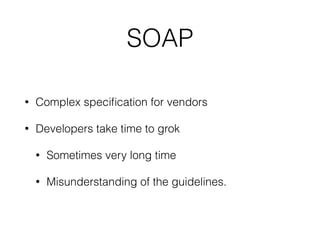 SOAP
• Complex speciﬁcation for vendors
• Developers take time to grok
• Sometimes very long time
• Misunderstanding of the guidelines.
 