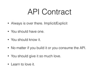 API Contract
• Always is over there. Implicit/Explicit
• You should have one.
• You should know it.
• No matter if you build it or you consume the API.
• You should give it so much love.
• Learn to love it.
 