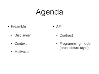Agenda
• Preamble
• Disclaimer
• Context
• Motivation
• API
• Contract
• Programming model
(architecture style)
 