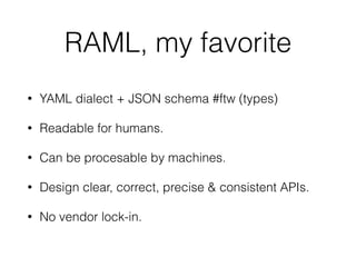 RAML, my favorite
• YAML dialect + JSON schema #ftw (types)
• Readable for humans.
• Can be procesable by machines.
• Design clear, correct, precise & consistent APIs.
• No vendor lock-in.
 