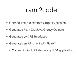 raml2code
• OpenSource project from Grupo Expansión
• Generates Plain Old Java/Groovy Objects
• Generates JAX-RS interfases
• Generates an API client with Retroﬁt
• Can run in Android also in any JVM application.
 