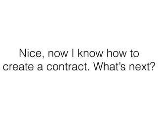 Nice, now I know how to
create a contract. What’s next?
 
