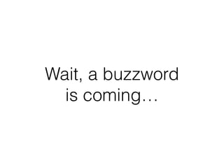 Wait, a buzzword
is coming…
 