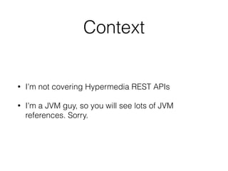 Context
• I’m not covering Hypermedia REST APIs
• I’m a JVM guy, so you will see lots of JVM
references. Sorry.
 