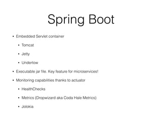 Spring Boot
• Embedded Servlet container
• Tomcat
• Jetty
• Undertow
• Executable jar ﬁle. Key feature for microservices!
• Monitoring capabilities thanks to actuator
• HealthChecks
• Metrics (Dropwizard aka Coda Hale Metrics)
• Jolokia
 