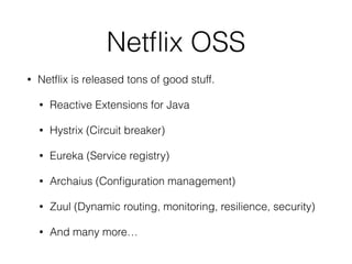 Netﬂix OSS
• Netﬂix is released tons of good stuff.
• Reactive Extensions for Java
• Hystrix (Circuit breaker)
• Eureka (Service registry)
• Archaius (Conﬁguration management)
• Zuul (Dynamic routing, monitoring, resilience, security)
• And many more…
 