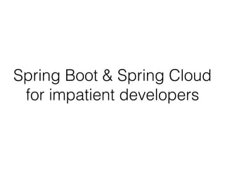 Spring Boot & Spring Cloud
for impatient developers
 
