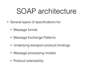 SOAP architecture
• Several layers of speciﬁcations for:
• Message format
• Message Exchange Patterns
• Underlying transport protocol bindings
• Message processing models
• Protocol extensibility
 