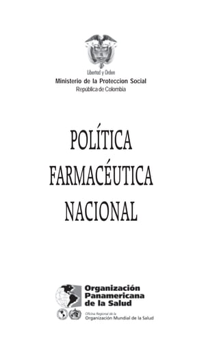 1
Política Farmaceútica
POLÍTICA
FARMACÉUTICA
NACIONAL
Ministerio de la Proteccion Social
RepúblicadeColombia
 