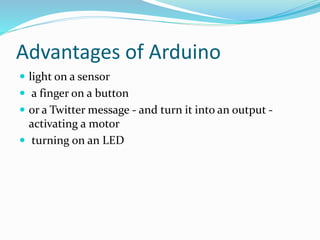 Advantages of Arduino
 light on a sensor
 a finger on a button
 or a Twitter message - and turn it into an output -
activating a motor
 turning on an LED
 