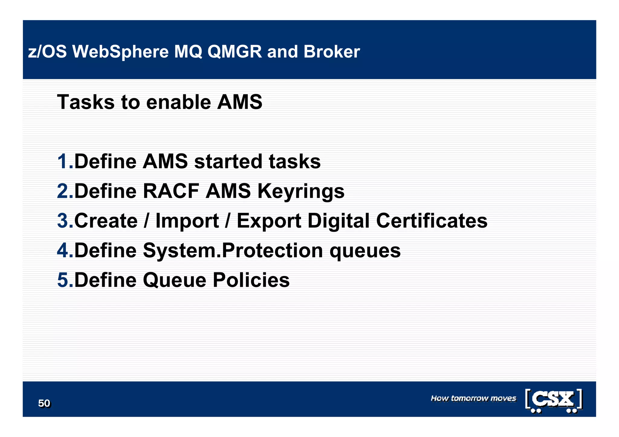 5050505050505050
Tasks to enable AMS
1.Define AMS started tasks
2.Define RACF AMS Keyrings
3.Create / Import / Export Digital Certificates
4.Define System.Protection queues
5.Define Queue Policies
z/OS WebSphere MQ QMGR and Broker
 