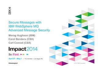 © 2014 IBM Corporation
Secure Messages with
IBM WebSphere MQ
Advanced Message Security
Morag Hughson (IBM)
Carol Benders (CSX)
Carl Conrad (CSX)
 