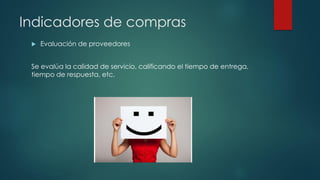 Indicadores de compras
 Evaluación de proveedores
Se evalúa la calidad de servicio, calificando el tiempo de entrega,
tiempo de respuesta, etc.
 