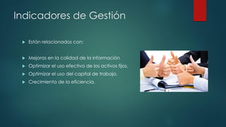 Indicadores de Gestión
 Están relacionados con:
 Mejoras en la calidad de la información
 Optimizar el uso efectivo de los activos fijos.
 Optimizar el uso del capital de trabajo.
 Crecimiento de la eficiencia.
 