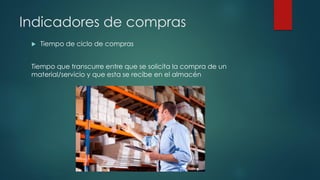 Indicadores de compras
 Tiempo de ciclo de compras
Tiempo que transcurre entre que se solicita la compra de un
material/servicio y que esta se recibe en el almacén
 