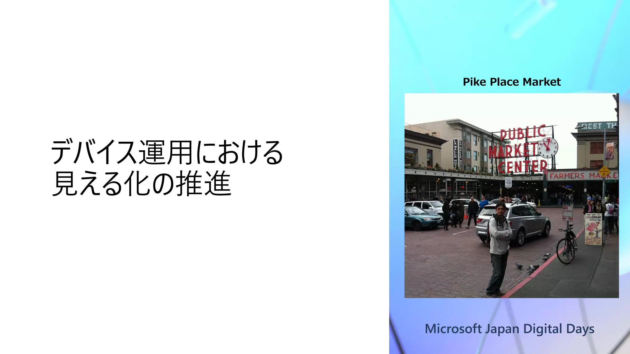 Microsoft Japan Digital Days
デバイス運用における
見える化の推進
Pike Place Market
 