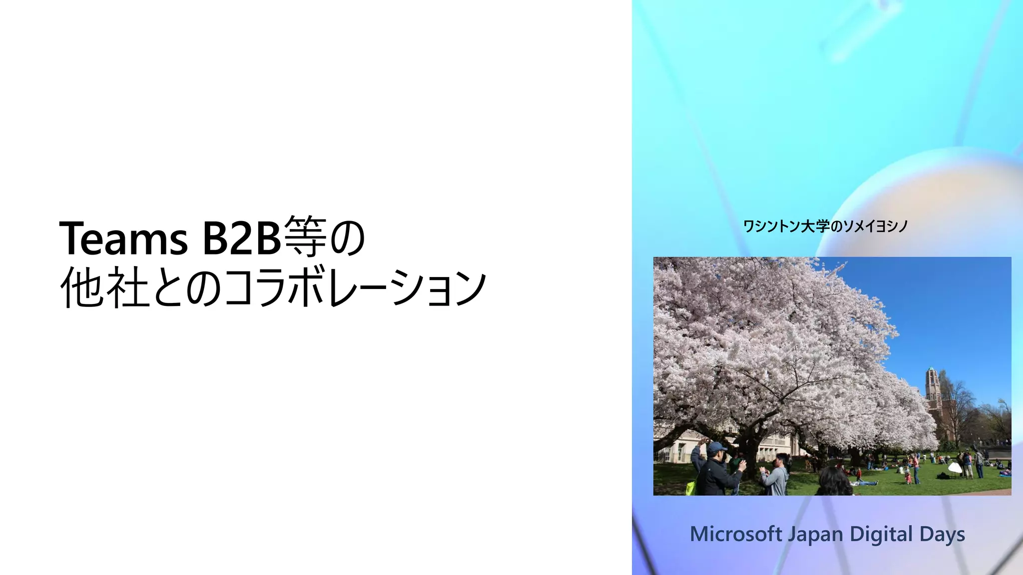 Microsoft Japan Digital Days
Teams B2B等の
他社とのコラボレーション
ワシントン大学のソメイヨシノ
 