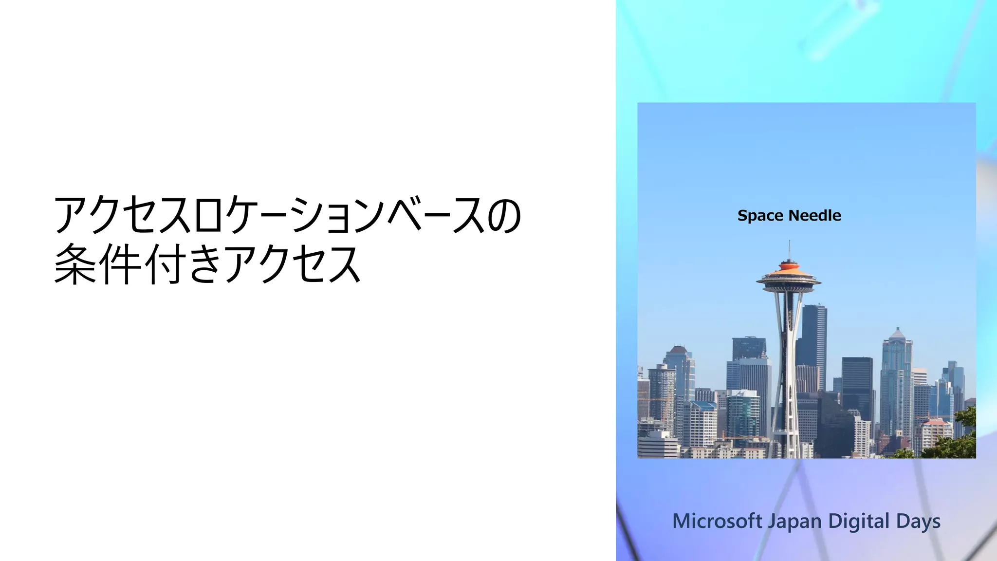 Microsoft Japan Digital Days
アクセスロケーションベースの
条件付きアクセス
Space Needle
 