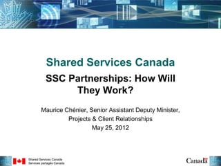 Shared Services Canada
           SSC Partnerships: How Will
                They Work?
        Maurice Chénier, Senior Assistant Deputy Minister,
                 Projects & Client Relationships
                          May 25, 2012



Shared Services Canada
Services partagés Canada
 