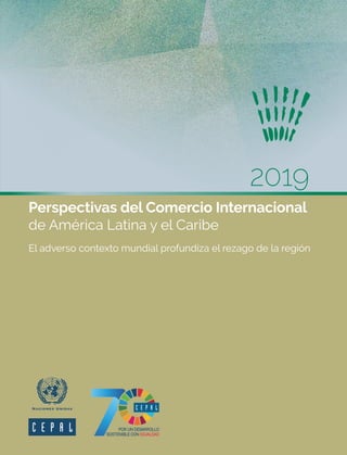 2019
Perspectivas del Comercio Internacional
de América Latina y el Caribe
El adverso contexto mundial profundiza el rezago de la región
 