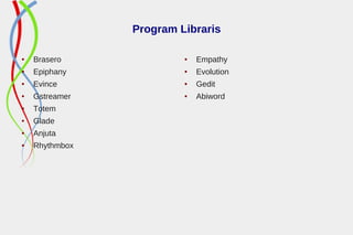 Program Libraris
● Brasero
● Epiphany
● Evince
● Gstreamer
● Totem
● Glade
● Anjuta
● Rhythmbox
● Empathy
● Evolution
● Gedit
● Abiword
 