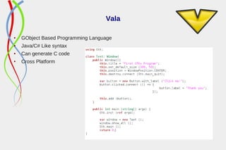 Vala
● GObject Based Programming Language
● Java/C# Like syntax
● Can generate C code
● Cross Platform
 