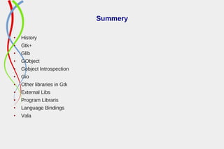 Summery
● History
● Gtk+
● Glib
● GObject
● Gobject Introspection
● Gio
● Other libraries in Gtk
● External Libs
● Program Libraris
● Language Bindings
● Vala
 