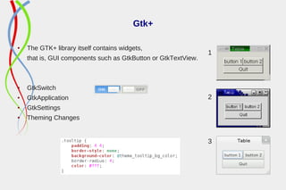 Gtk+
● The GTK+ library itself contains widgets,
that is, GUI components such as GtkButton or GtkTextView.
● GtkSwitch
● GtkApplication
● GtkSettings
● Theming Changes
1
2
3
 