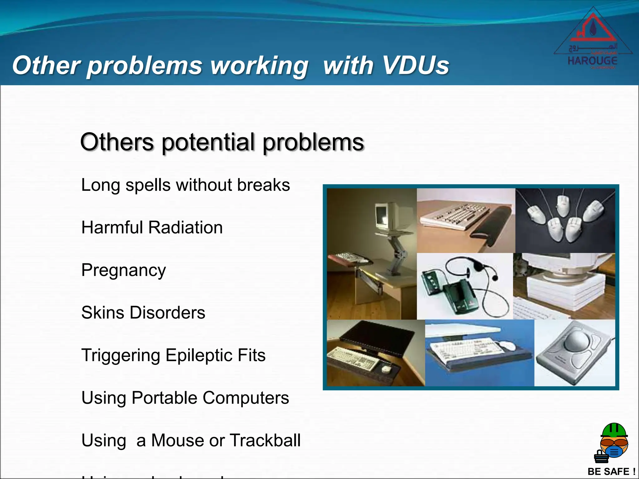 BE SAFE !
Other problems working with VDUs
Long spells without breaks
Harmful Radiation
Pregnancy
Skins Disorders
Triggering Epileptic Fits
Using Portable Computers
Using a Mouse or Trackball
Others potential problems
 