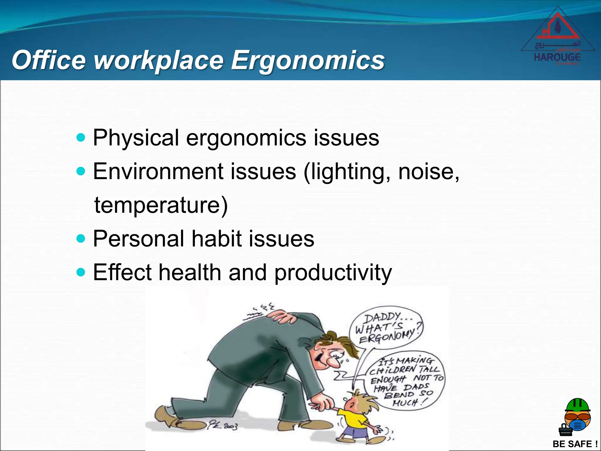 BE SAFE !
Office workplace Ergonomics
 Physical ergonomics issues
 Environment issues (lighting, noise,
temperature)
 Personal habit issues
 Effect health and productivity
 