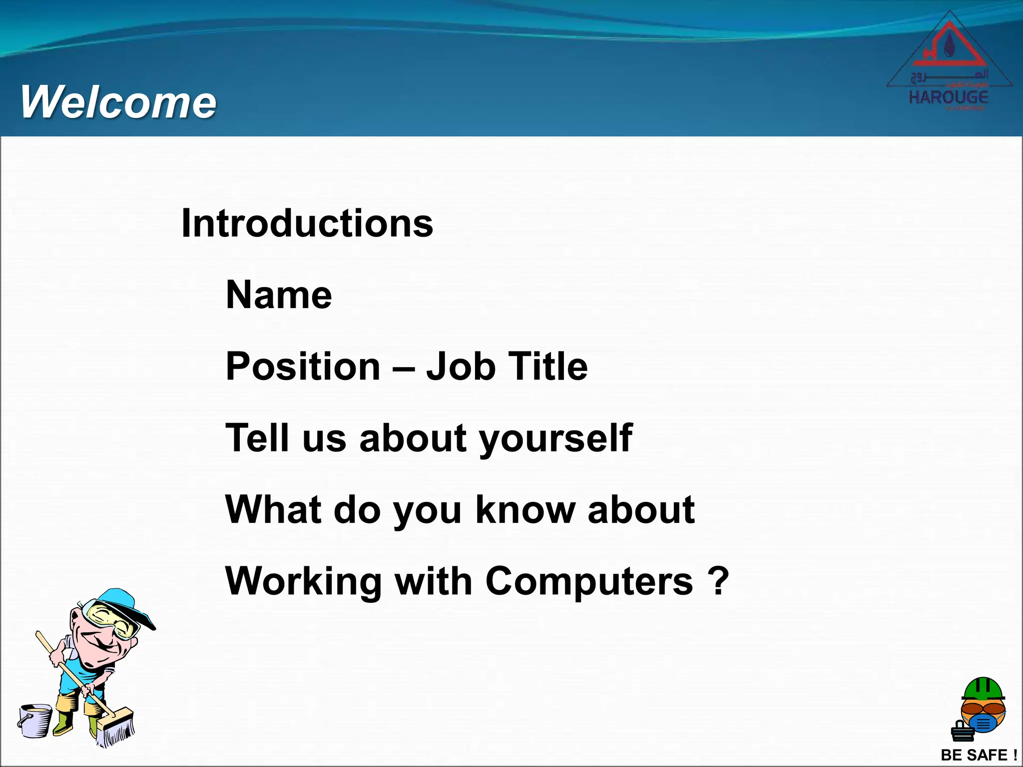 BE SAFE !
Welcome
Introductions
Name
Position – Job Title
Tell us about yourself
What do you know about
Working with Computers ?
 
