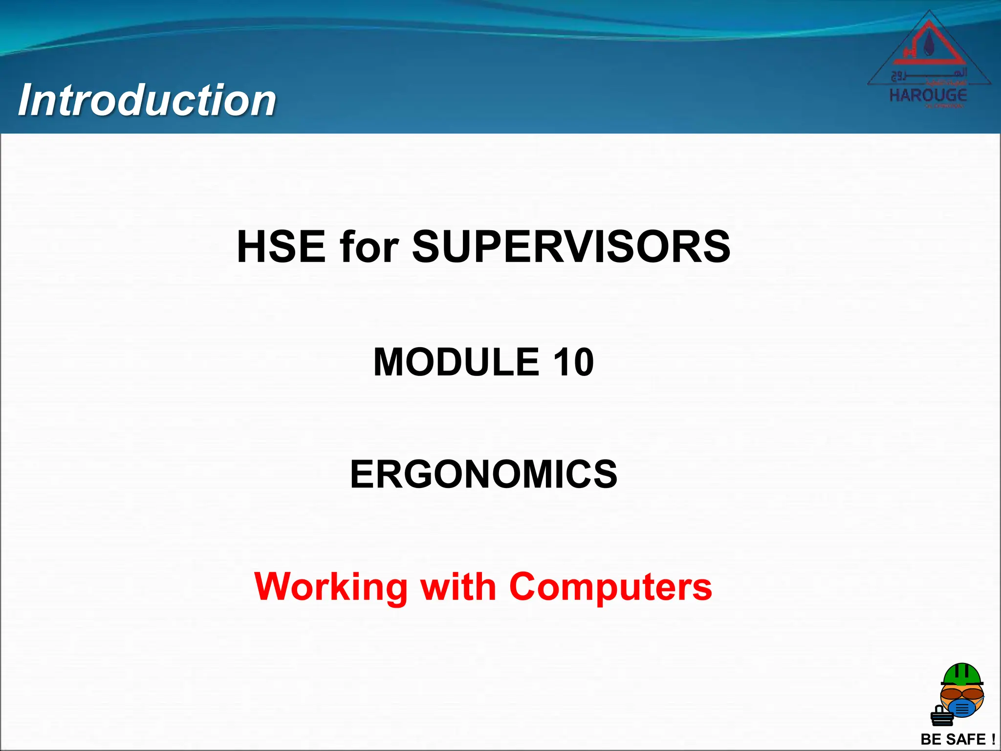 BE SAFE !
Introduction
HSE for SUPERVISORS
MODULE 10
ERGONOMICS
Working with Computers
 
