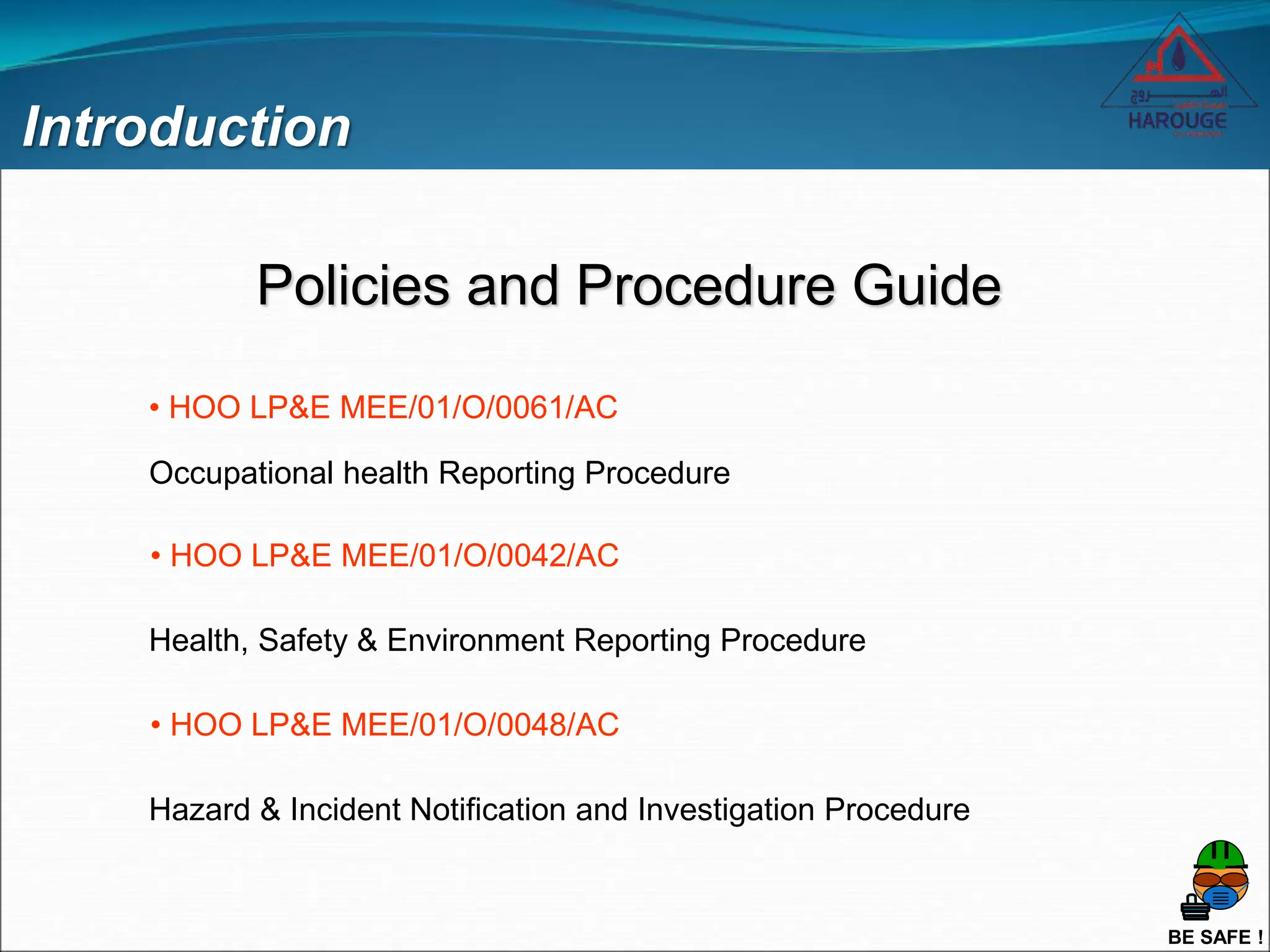 BE SAFE !
Introduction
Policies and Procedure Guide
• HOO LP&E MEE/01/O/0061/AC
Occupational health Reporting Procedure
• HOO LP&E MEE/01/O/0042/AC
Health, Safety & Environment Reporting Procedure
• HOO LP&E MEE/01/O/0048/AC
Hazard & Incident Notification and Investigation Procedure
 
