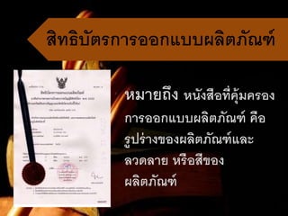 สิทธิบัตรกำรออกแบบผลิตภัณฑ์
หมำยถึง หนังสือที่คุ้มครอง
กำรออกแบบผลิตภัณฑ์ คือ
รูปร่ำงของผลิตภัณฑ์และ
ลวดลำย หรือสีของ
ผลิตภัณฑ์
 