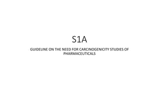 S1A
GUIDELINE ON THE NEED FOR CARCINOGENICITY STUDIES OF
PHARMACEUTICALS
 