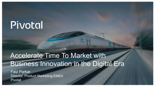 Accelerate Time To Market with
Business Innovation in the Digital Era
Faiz Parkar
Director, Product Marketing EMEA
Pivotal
 
