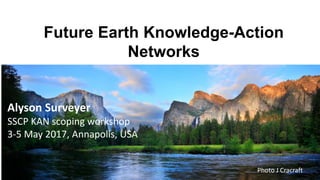 Photo J Cracraft
Alyson Surveyer
SSCP KAN scoping workshop
3-5 May 2017, Annapolis, USA
Future Earth Knowledge-Action
Networks
 